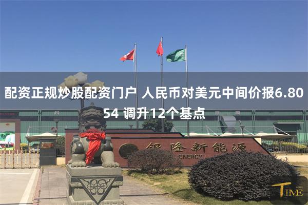 配资正规炒股配资门户 人民币对美元中间价报6.8054 调升12个基点