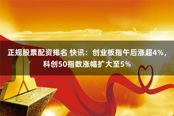 正规股票配资排名 快讯：创业板指午后涨超4%，科创50指数涨幅扩大至5%