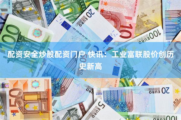 配资安全炒股配资门户 快讯：工业富联股价创历史新高