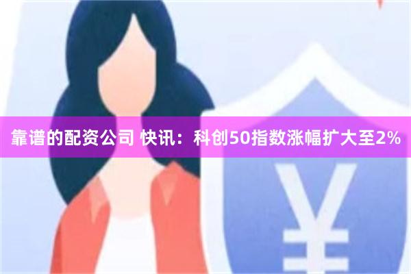 靠谱的配资公司 快讯：科创50指数涨幅扩大至2%