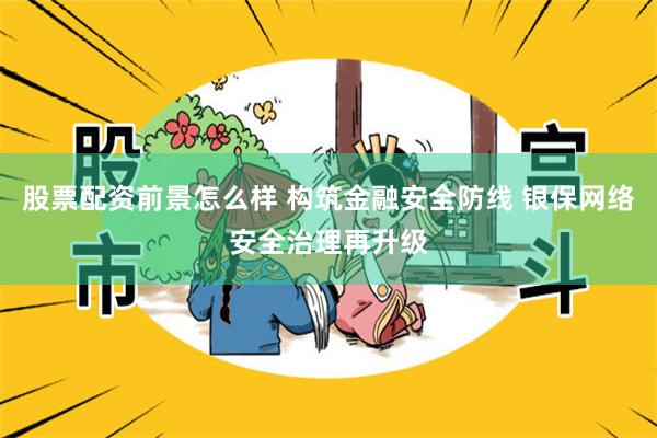 股票配资前景怎么样 构筑金融安全防线 银保网络安全治理再升级