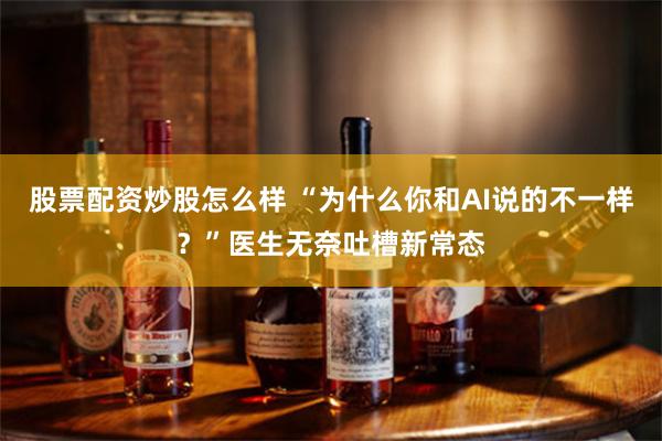股票配资炒股怎么样 “为什么你和AI说的不一样？”医生无奈吐槽新常态