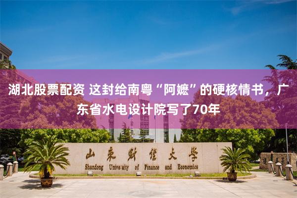 湖北股票配资 这封给南粤“阿嬷”的硬核情书，广东省水电设计院写了70年