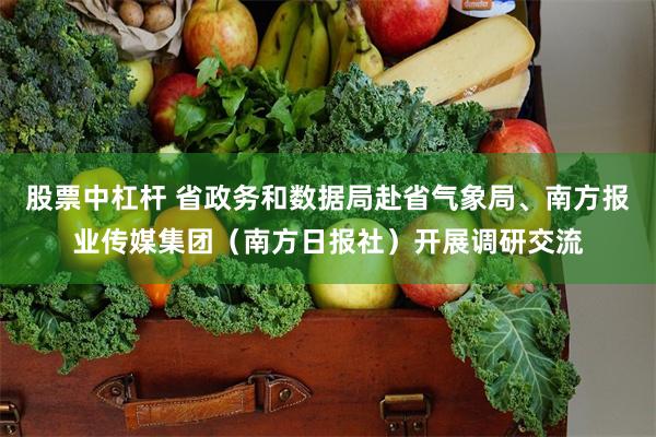 股票中杠杆 省政务和数据局赴省气象局、南方报业传媒集团（南方日报社）开展调研交流
