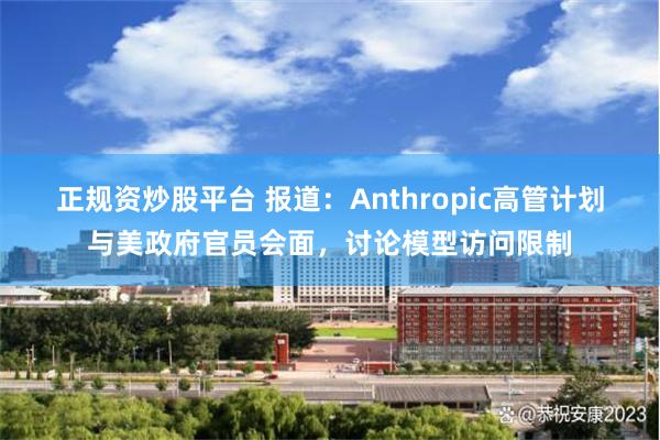 正规资炒股平台 报道：Anthropic高管计划与美政府官员会面，讨论模型访问限制