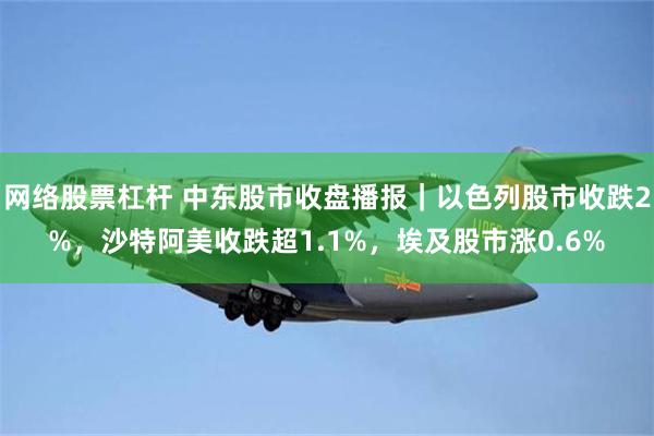 网络股票杠杆 中东股市收盘播报｜以色列股市收跌2%，沙特阿美收跌超1.1%，埃及股市涨0.6%
