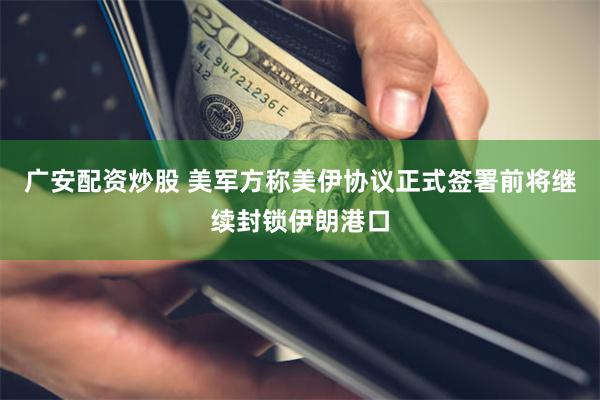 广安配资炒股 美军方称美伊协议正式签署前将继续封锁伊朗港口