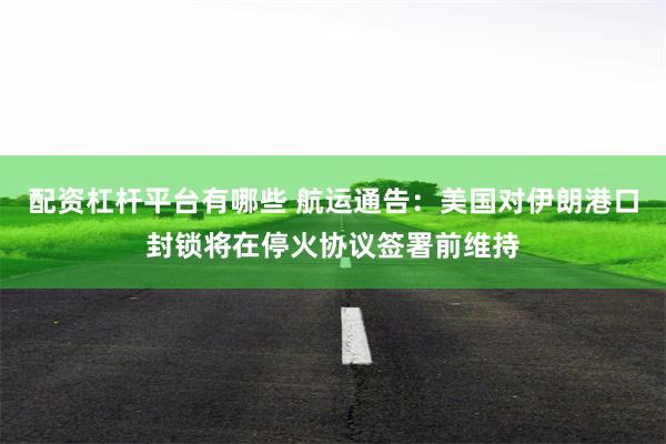配资杠杆平台有哪些 航运通告：美国对伊朗港口封锁将在停火协议签署前维持
