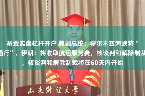 基金实盘杠杆开户 美副总统：霍尔木兹海峡将“长期开放、免费通行”，伊朗：将收取航运服务费，核谈判和解除制裁将在60天内开始