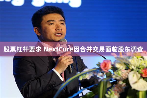 股票杠杆要求 NextCure因合并交易面临股东调查