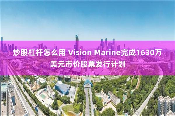 炒股杠杆怎么用 Vision Marine完成1630万美元市价股票发行计划