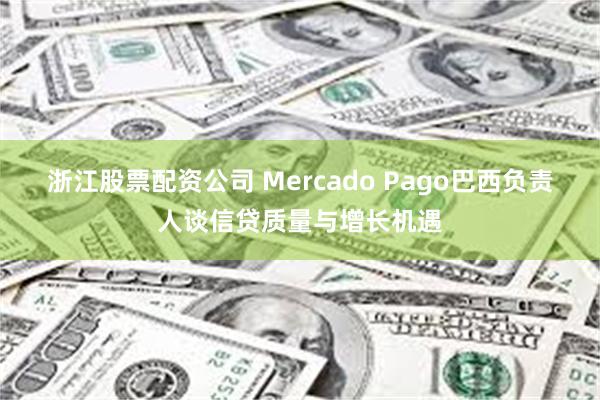 浙江股票配资公司 Mercado Pago巴西负责人谈信贷质量与增长机遇