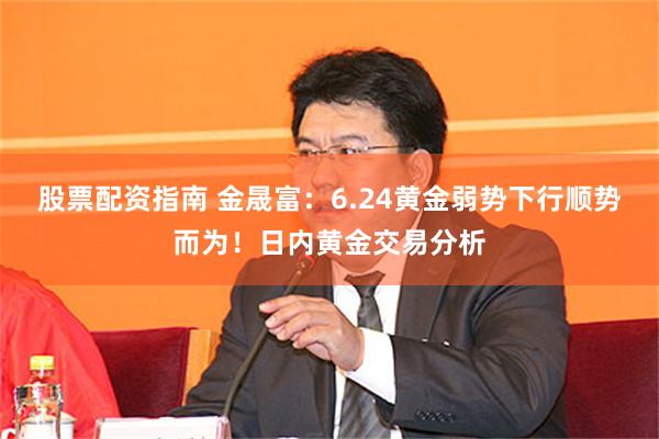 股票配资指南 金晟富：6.24黄金弱势下行顺势而为！日内黄金交易分析