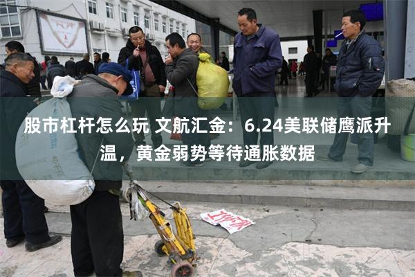 股市杠杆怎么玩 文航汇金:6.24美联储鹰派升温,黄金弱势等待通胀数据