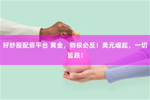 好炒股配资平台 黄金，物极必反！美元崛起，一切皆跌！