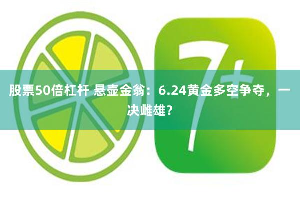 股票50倍杠杆 悬壶金翁：6.24黄金多空争夺，一决雌雄？