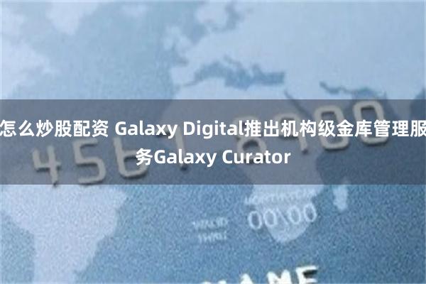 怎么炒股配资 Galaxy Digital推出机构级金库管理服务Galaxy Curator