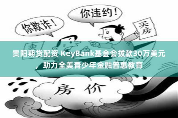 贵阳期货配资 KeyBank基金会拨款30万美元，助力全美青少年金融普惠教育