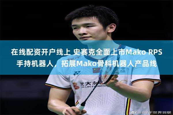在线配资开户线上 史赛克全面上市Mako RPS手持机器人，拓展Mako骨科机器人产品线