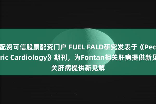 配资可信股票配资门户 FUEL FALD研究发表于《Pediatric Cardiology》期刊，为Fontan相关肝病提供新见解