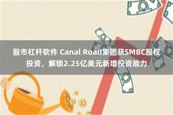 股市杠杆软件 Canal Road集团获SMBC股权投资，解锁2.25亿美元新增投资能力