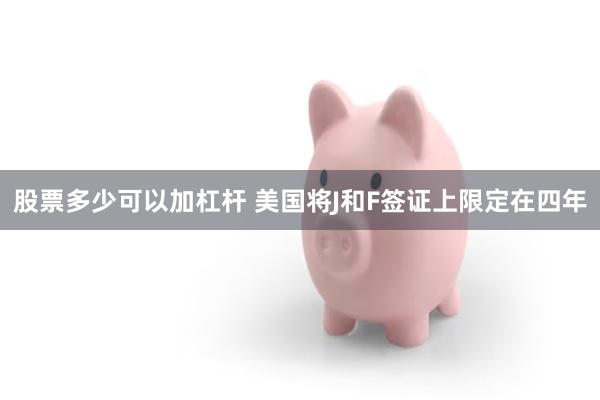 股票多少可以加杠杆 美国将J和F签证上限定在四年