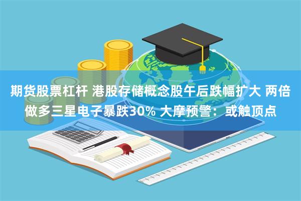期货股票杠杆 港股存储概念股午后跌幅扩大 两倍做多三星电子暴跌30% 大摩预警:或触顶点