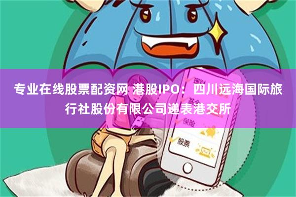 专业在线股票配资网 港股IPO：四川远海国际旅行社股份有限公司递表港交所