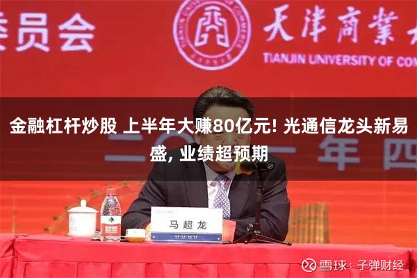 金融杠杆炒股 上半年大赚80亿元! 光通信龙头新易盛, 业绩超预期