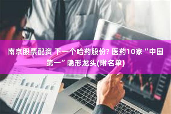 南京股票配资 下一个哈药股份? 医药10家“中国第一”隐形龙头(附名单)