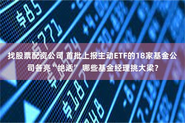 找股票配资公司 首批上报主动ETF的18家基金公司各亮“绝活” 哪些基金经理挑大梁？