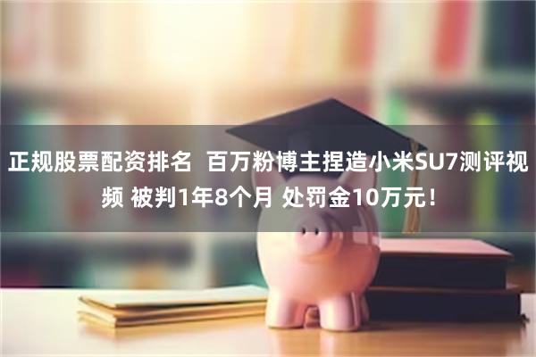 正规股票配资排名  百万粉博主捏造小米SU7测评视频 被判1年8个月 处罚金10万元！