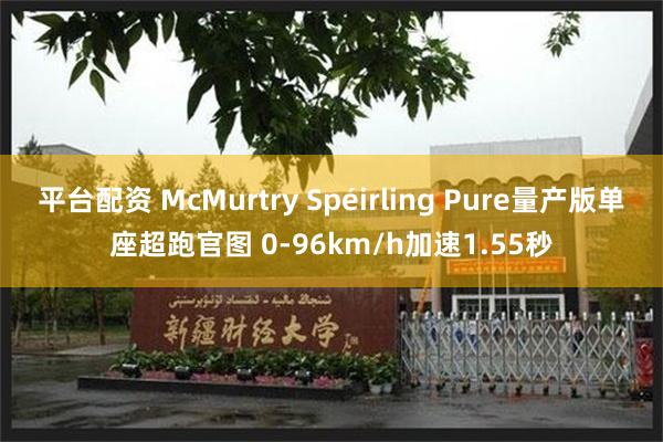 平台配资 McMurtry Spéirling Pure量产版单座超跑官图 0-96km/h加速1.55秒