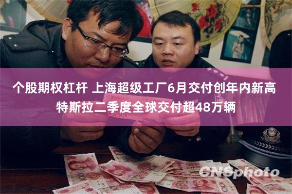 个股期权杠杆 上海超级工厂6月交付创年内新高 特斯拉二季度全球交付超48万辆