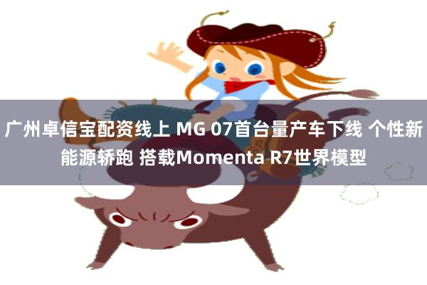 广州卓信宝配资线上 MG 07首台量产车下线 个性新能源轿跑 搭载Momenta R7世界模型