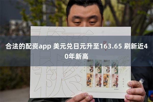 合法的配资app 美元兑日元升至163.65 刷新近40年新高