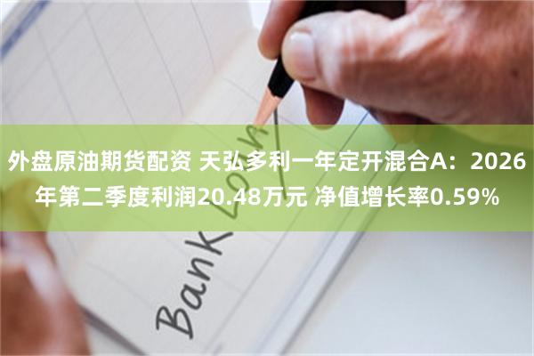外盘原油期货配资 天弘多利一年定开混合A：2026年第二季度利润20.48万元 净值增长率0.59%