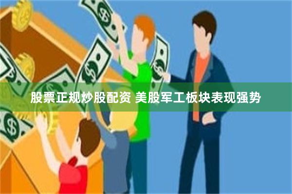 股票正规炒股配资 美股军工板块表现强势