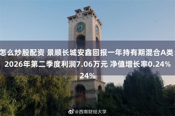 怎么炒股配资 景顺长城安鑫回报一年持有期混合A类：2026年第二季度利润7.06万元 净值增长率0.24%