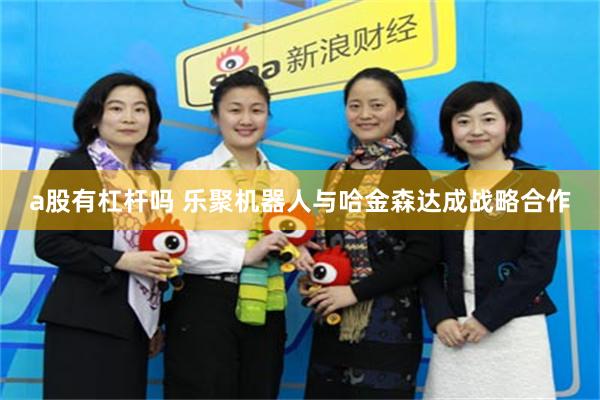 a股有杠杆吗 乐聚机器人与哈金森达成战略合作