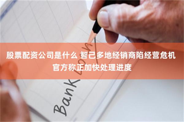 股票配资公司是什么 智己多地经销商陷经营危机 官方称正加快处理进度