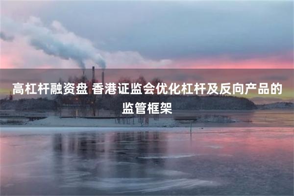 高杠杆融资盘 香港证监会优化杠杆及反向产品的监管框架
