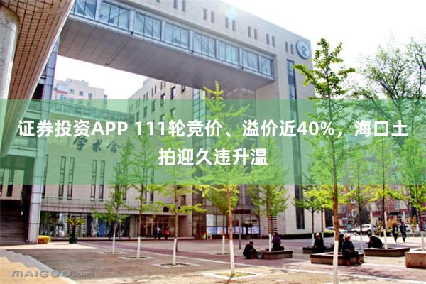 证券投资APP 111轮竞价、溢价近40%，海口土拍迎久违升温