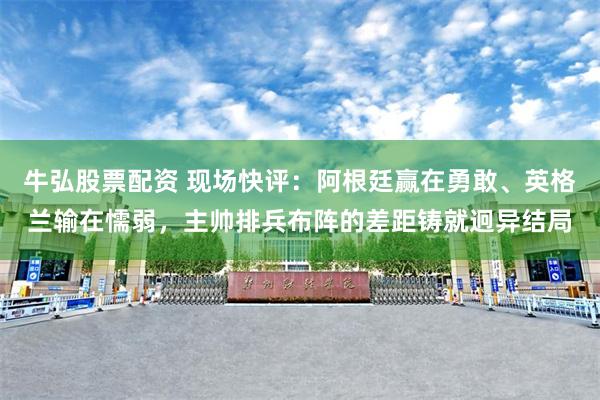 牛弘股票配资 现场快评：阿根廷赢在勇敢、英格兰输在懦弱，主帅排兵布阵的差距铸就迥异结局