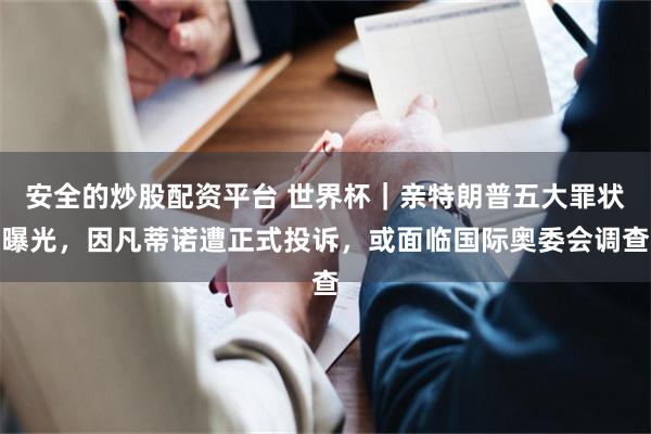 安全的炒股配资平台 世界杯｜亲特朗普五大罪状曝光，因凡蒂诺遭正式投诉，或面临国际奥委会调查