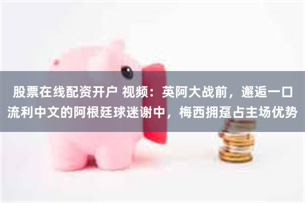 股票在线配资开户 视频：英阿大战前，邂逅一口流利中文的阿根廷球迷谢中，梅西拥趸占主场优势