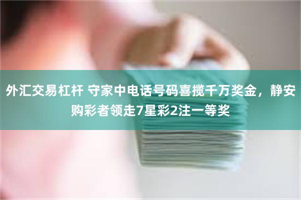 外汇交易杠杆 守家中电话号码喜揽千万奖金，静安购彩者领走7星彩2注一等奖