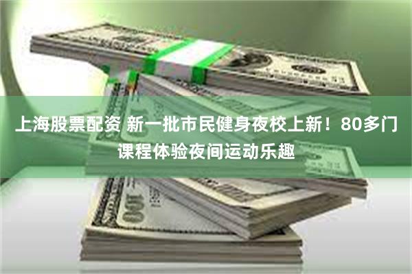 上海股票配资 新一批市民健身夜校上新！80多门课程体验夜间运动乐趣