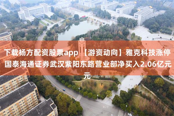 下载杨方配资股票app 【游资动向】雅克科技涨停 国泰海通证券武汉紫阳东路营业部净买入2.06亿元