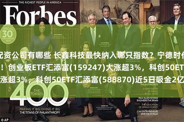 配资公司有哪些 长鑫科技最快纳入哪只指数？宁德时代大额回购提振信心！创业板ETF汇添富(159247)大涨超3%，科创50ETF汇添富(588870)近5日吸金2亿元！